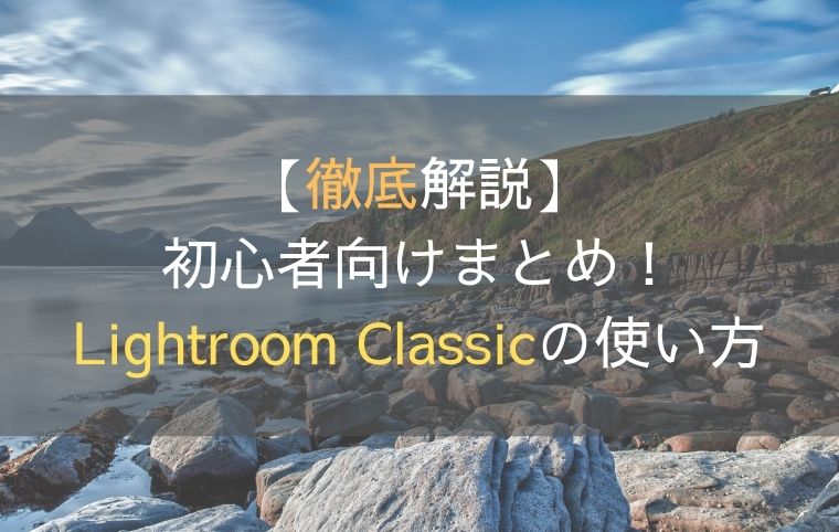 【徹底解説】初心者向けまとめ！Lightroom Classicの基本と使い方