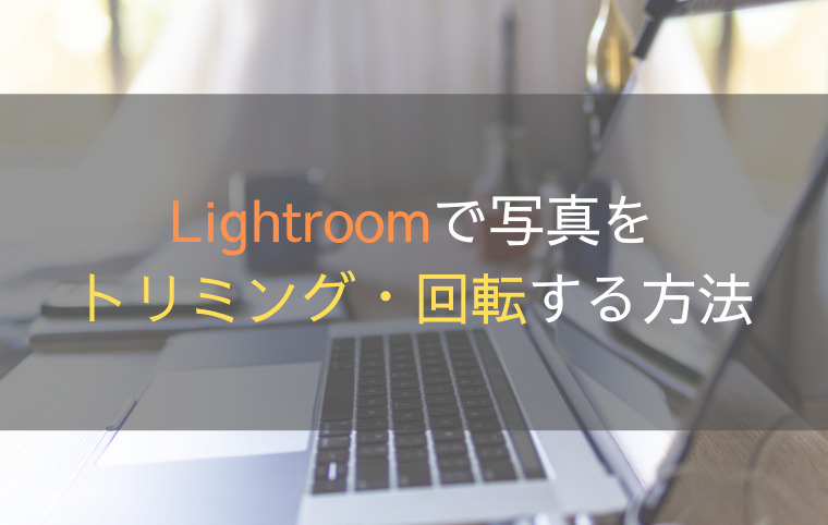 Lightroomで写真をトリミングする方法｜縦横比の変更や回転も紹介